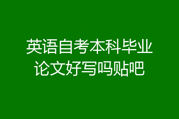 英语自考本科毕业论文好写吗贴吧