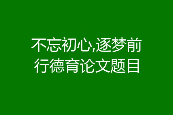 不忘初心,逐梦前行德育论文题目
