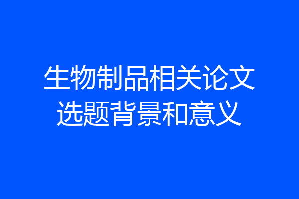 生物制品相关论文选题背景和意义