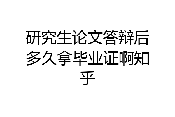 研究生论文答辩后多久拿毕业证啊知乎