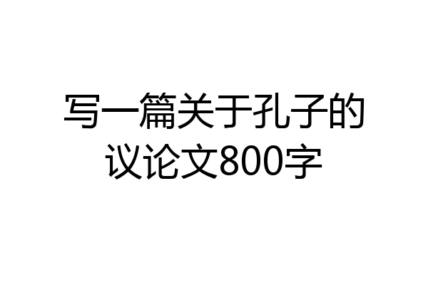 写一篇关于孔子的议论文800字