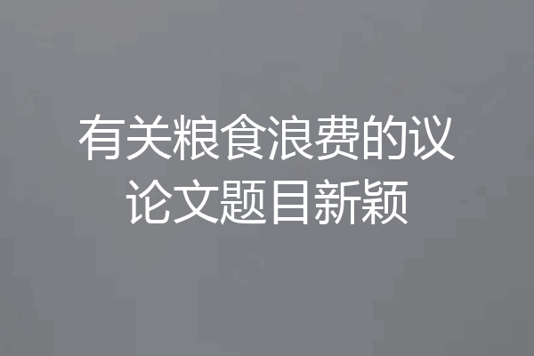 有关粮食浪费的议论文题目新颖