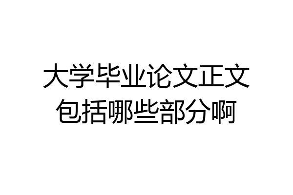 大学毕业论文正文包括哪些部分啊