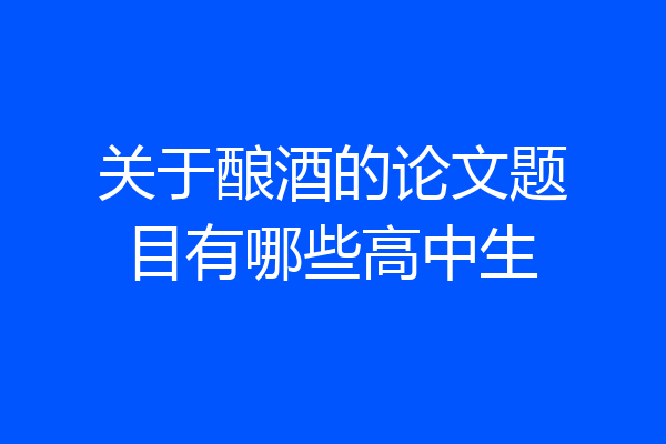 关于酿酒的论文题目有哪些高中生