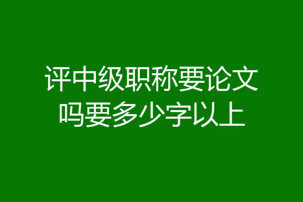 评中级职称要论文吗要多少字以上