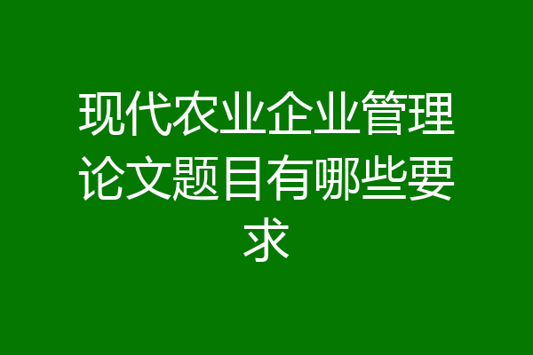 现代农业企业管理论文题目有哪些要求