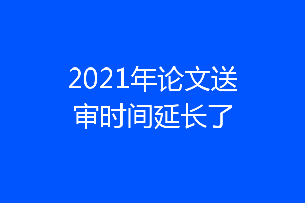 2021年论文送审时间延长了