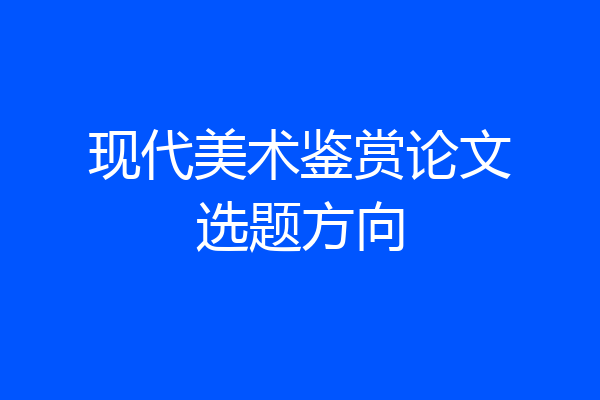现代美术鉴赏论文选题方向
