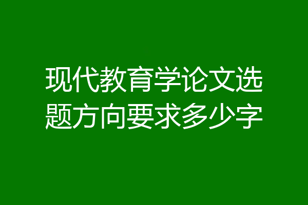 现代教育学论文选题方向要求多少字