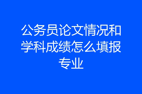 公务员论文情况和学科成绩怎么填报专业