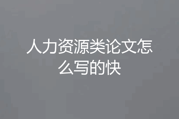 人力资源类论文怎么写的快