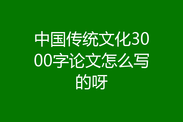 中国传统文化3000字论文怎么写的呀