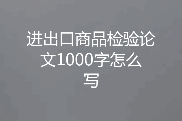 进出口商品检验论文1000字怎么写