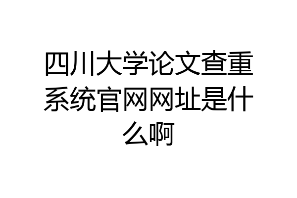 四川大学论文查重系统官网网址是什么啊