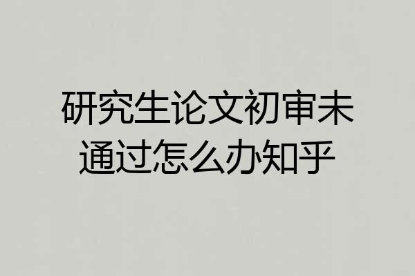 研究生论文初审未通过怎么办知乎
