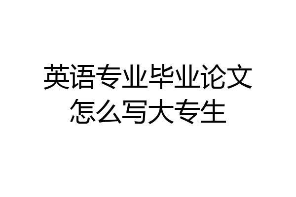 英语专业毕业论文怎么写大专生