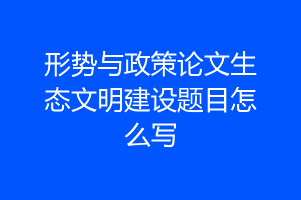形势与政策论文生态文明建设题目怎么写