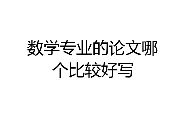 数学专业的论文哪个比较好写
