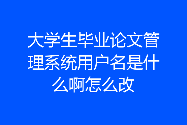 大学生毕业论文管理系统用户名是什么啊怎么改