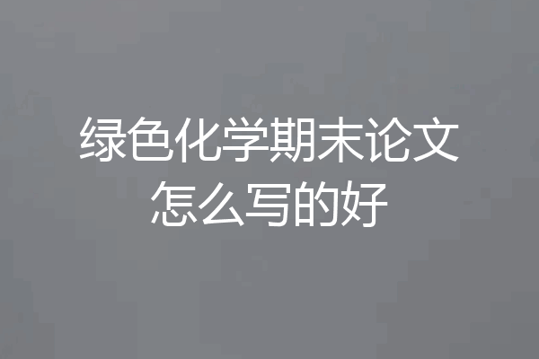 绿色化学期末论文怎么写的好