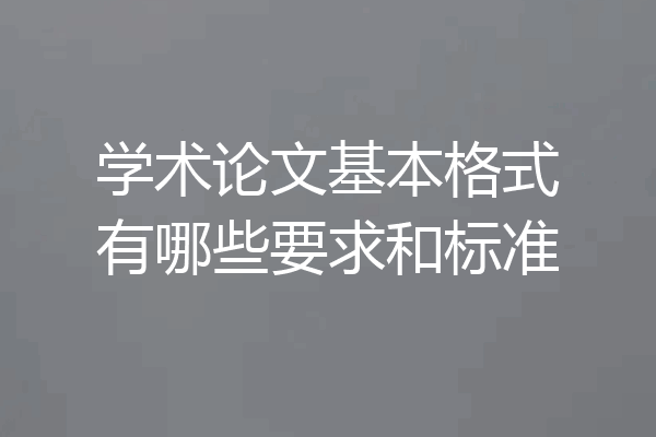 学术论文基本格式有哪些要求和标准