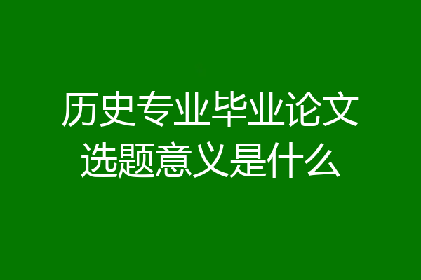 历史专业毕业论文选题意义是什么