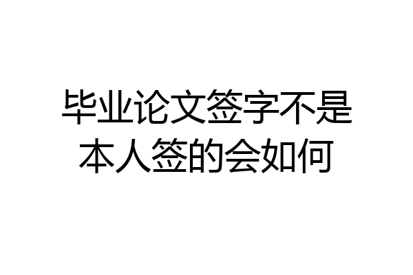 毕业论文签字不是本人签的会如何