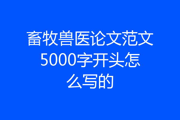 畜牧兽医论文范文5000字开头怎么写的