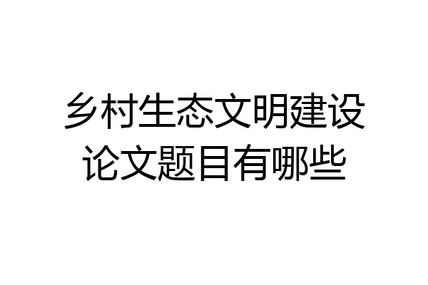 乡村生态文明建设论文题目有哪些