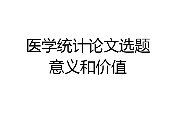 医学统计论文选题意义和价值