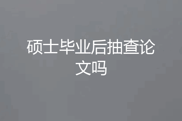 硕士毕业后抽查论文吗