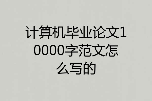 计算机毕业论文10000字范文怎么写的