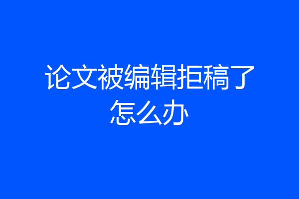 论文被编辑拒稿了怎么办