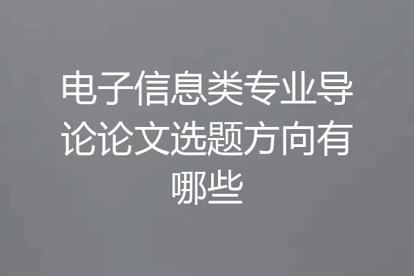 电子信息类专业导论论文选题方向有哪些