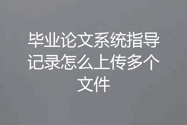 毕业论文系统指导记录怎么上传多个文件