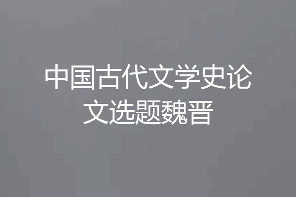 中国古代文学史论文选题魏晋