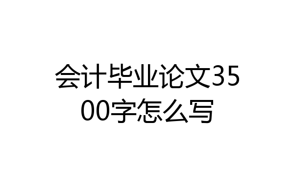 会计毕业论文3500字怎么写