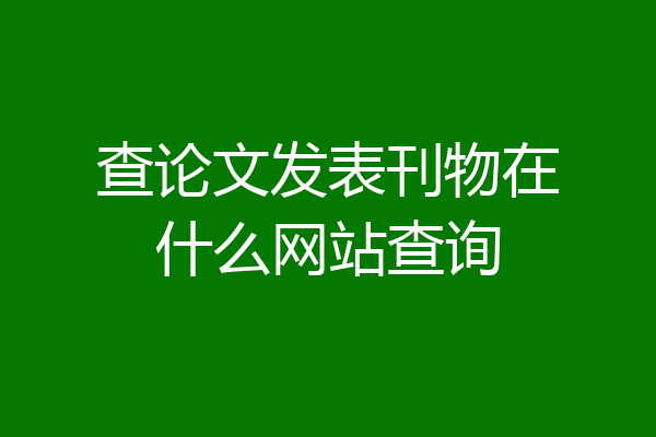 查论文发表刊物在什么网站查询