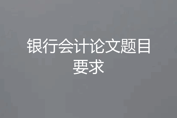 银行会计论文题目要求