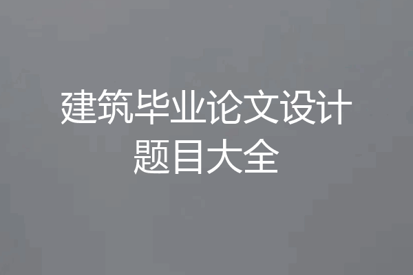 建筑毕业论文设计题目大全