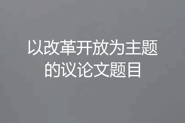 以改革开放为主题的议论文题目