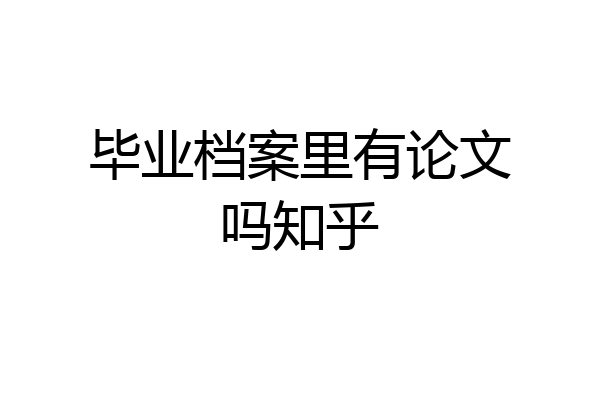 毕业档案里有论文吗知乎
