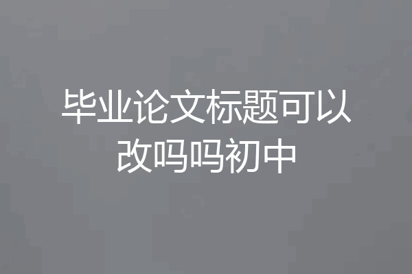 毕业论文标题可以改吗吗初中