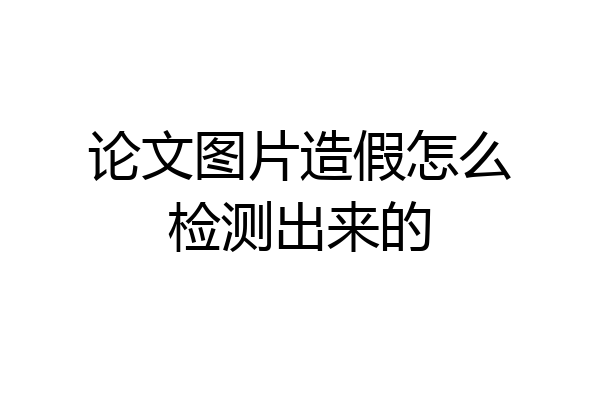 论文图片造假怎么检测出来的