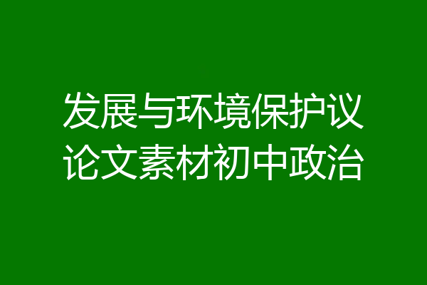 发展与环境保护议论文素材初中政治