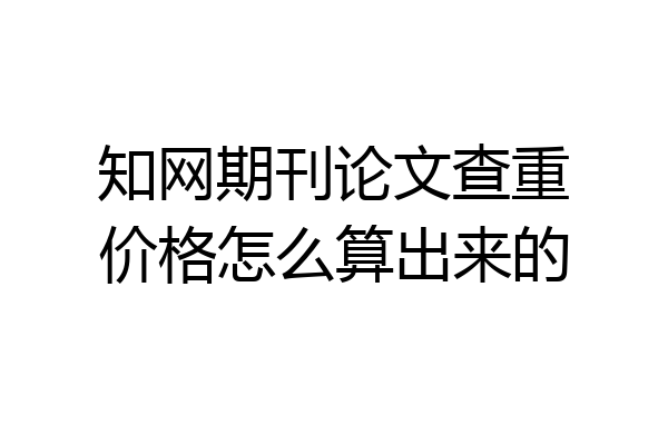知网期刊论文查重价格怎么算出来的