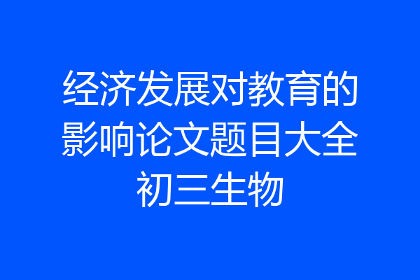 经济发展对教育的影响论文题目大全初三生物