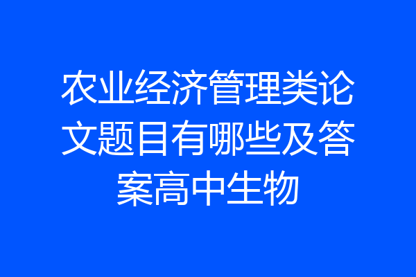 农业经济管理类论文题目有哪些及答案高中生物