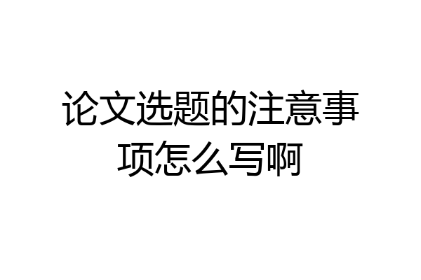 论文选题的注意事项怎么写啊