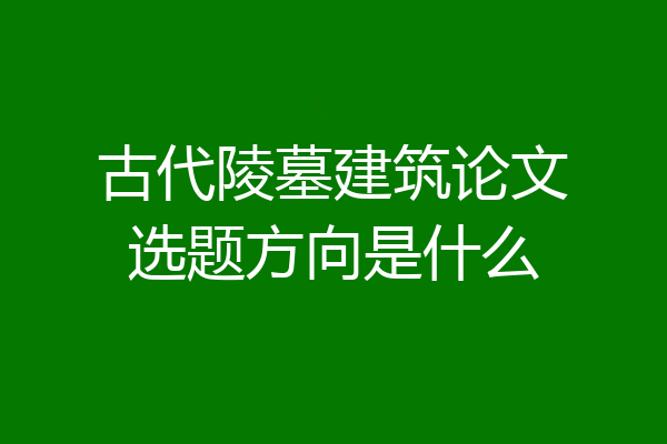 古代陵墓建筑论文选题方向是什么